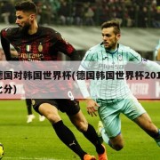 德国对韩国世界杯(德国韩国世界杯2018比分)