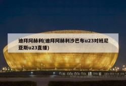 迪拜阿赫利(迪拜阿赫利沙巴布u23对班尼亚斯u23直播)