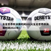 女足世界杯决赛时间2023(女足世界杯决赛时间2023年)