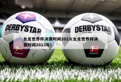 女足世界杯决赛时间2023(女足世界杯决赛时间2023年)
