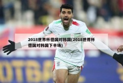 2018世界杯德国对韩国(2018世界杯德国对韩国下半场)