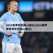 2018世界杯巴西vs瑞士(2018俄罗斯世界杯巴西vs瑞士)