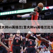 意大利vs英格兰(意大利vs英格兰比分)