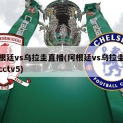 阿根廷vs乌拉圭直播(阿根廷vs乌拉圭回放cctv5)