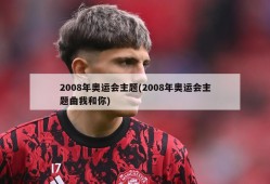 2008年奥运会主题(2008年奥运会主题曲我和你)
