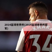 2014篮球世界杯(2014篮球世界杯冠军)