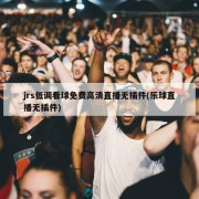 jrs低调看球免费高清直播无插件(乐球直播无插件)