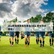 nba现役球员实力排名(nba 现役球员排名)