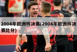 2004年欧洲杯决赛(2004年欧洲杯决赛比分)