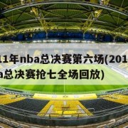 2011年nba总决赛第六场(2011年nba总决赛抢七全场回放)