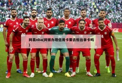 网易nba(网银办理信用卡要去柜台拿卡吗)