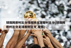 球探网即时比分球探网足球即时比分(球探网即时比分足球即时比分 视频)
