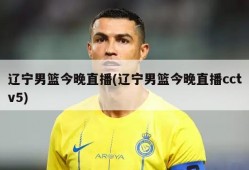 辽宁男篮今晚直播(辽宁男篮今晚直播cctv5)