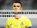 山东鲁能泰山今晚比赛直播(山东鲁能泰山今晚比赛直播是几点)