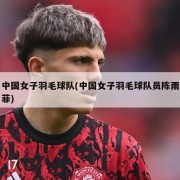 中国女子羽毛球队(中国女子羽毛球队员陈雨菲)