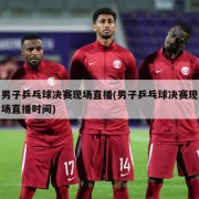 男子乒乓球决赛现场直播(男子乒乓球决赛现场直播时间)