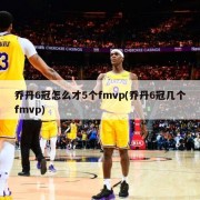 乔丹6冠怎么才5个fmvp(乔丹6冠几个fmvp)