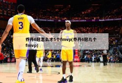 乔丹6冠怎么才5个fmvp(乔丹6冠几个fmvp)