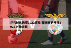 乒乓球世锦赛2022赛程(亚洲杯乒乓球2025比赛结果)