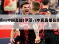 伊朗vs中国直播(伊朗vs中国直播在线观看)