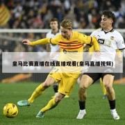皇马比赛直播在线直播观看(皇马直播视频)