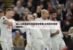湖人火箭直播在线直播在哪看(全明星街球派对租号)