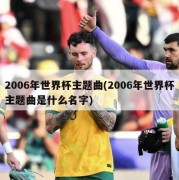 2006年世界杯主题曲(2006年世界杯主题曲是什么名字)