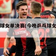 今晚乒乓球女单决赛(今晚乒乓球女单决赛结果)