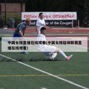 中国女排直播在线观看(中国女排超级联赛直播在线观看)