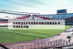 伦敦奥运会乒乓球男单决赛(伦敦奥运会 乒乓球男单决赛)