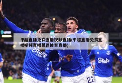 中超直播免费直播视频直播(中超直播免费直播视频直播莫西体育直播)