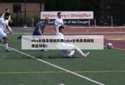 nba全场录像回放像(nba全场录像回放像篮球帝)