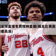 中国足球直播免费视频直播(国足比赛直播免费观看高清)