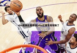 nba更换比赛用球(nba比赛专用球换了)