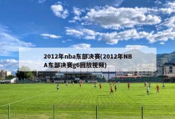 2012年nba东部决赛(2012年NBA东部决赛g6回放视频)