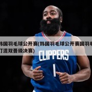 韩国羽毛球公开赛(韩国羽毛球公开赛国羽单打混双晋级决赛)