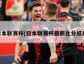 日本联赛杯(日本联赛杯最新比分结果)