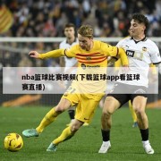nba篮球比赛视频(下载篮球app看篮球赛直播)