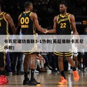 卡瓦尼建功曼联3-1热刺(英超曼联卡瓦尼吊射)
