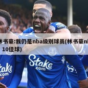 林书豪:我仍是nba级别球员(林书豪nba 10佳球)