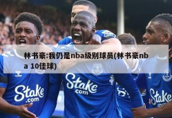 林书豪:我仍是nba级别球员(林书豪nba 10佳球)