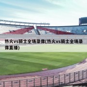 热火vs骑士全场录像(热火vs骑士全场录像直播)