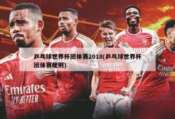 乒乓球世界杯团体赛2018(乒乓球世界杯团体赛规则)