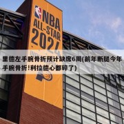 里德左手腕骨折预计缺席6周(前年断腿今年手腕骨折!利拉德心都碎了)