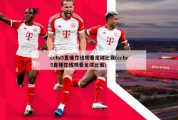 cctv5直播在线观看足球比赛(cctv5直播在线观看足球比赛)