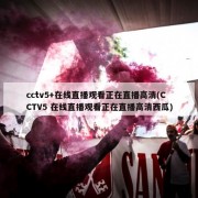 cctv5+在线直播观看正在直播高清(CCTV5 在线直播观看正在直播高清西瓜)