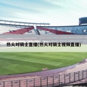 热火对骑士直播(热火对骑士视频直播)