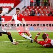 状元热门文班亚马再砍34分(文班亚马臂展)
