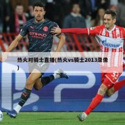 热火对骑士直播(热火vs骑士2013录像)