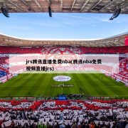 jrs腾讯直播免费nba(腾讯nba免费视频直播jrs)